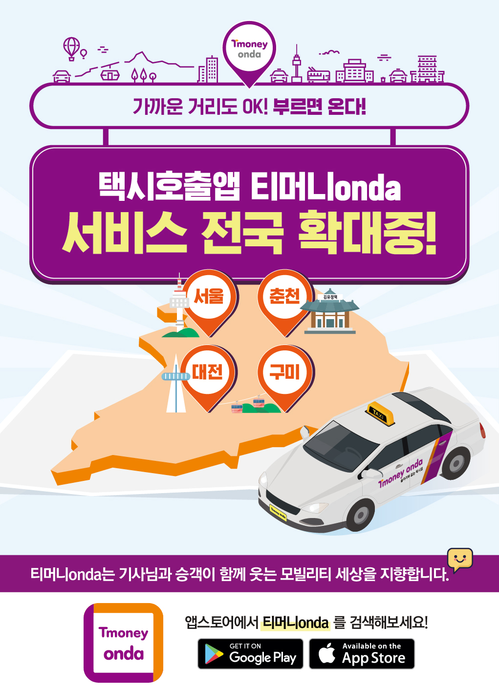 Tmoney onda. 가까운 거리도 OK! 부르면 온다! 택시호출앱 티머니onda 서비스 전국 확대중! 서울, 춘천, 대전, 구미. 티머니onda는 기사님과 승객이 함께 웃는 모빌리티 세상을 지향합니다. Tmoney onda. 앱스토에서 티머니onda를 검색해보세요! GET IT ON Google Play, Available on the App Store.