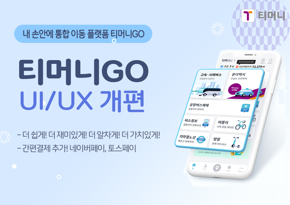 티머니. 내 손안에 통합 이동 플랫폼 티머니GO. 티머니GO UI/UX 개편. -더 쉽게! 더 재미있게! 더 알차게! 더 가치있게! -간편결제 추가! 네이버페이, 토스페이