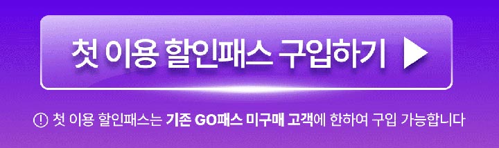 첫 이용 할인패스 구입하기 ▶ 첫 이용 할인패스는 기존 GO패스 미구매 고객에 한하여 구입 가능합니다.