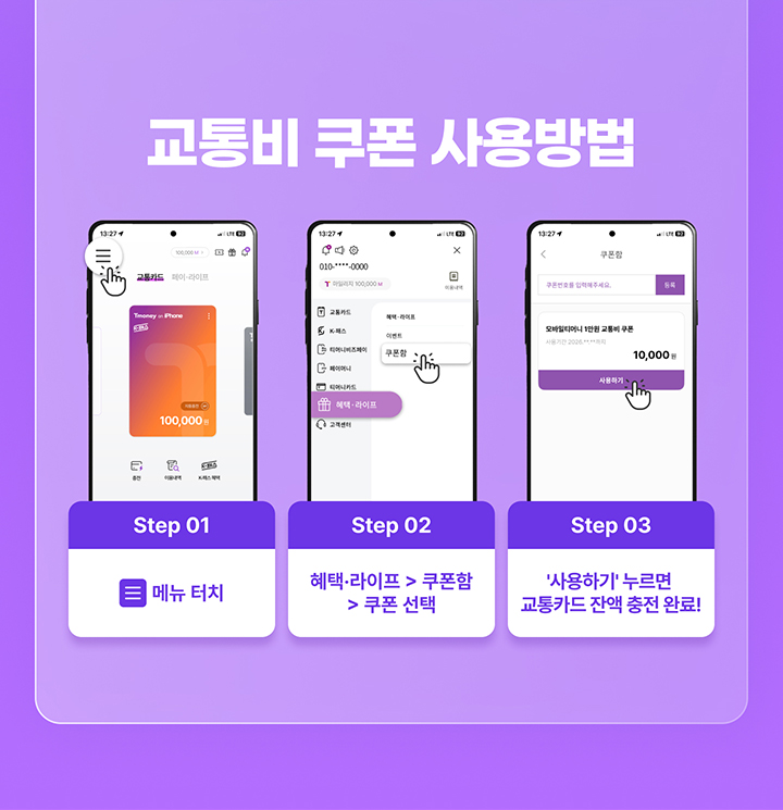 교통비 쿠폰 사용방법 Step 01 =메뉴 터치 Step 02 혜택·라이프 > 쿠폰함 > 쿠폰 선택 Step 03 '사용하기' 누르면 교통카드 잔액 충전 완료!