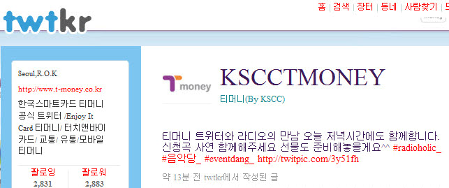 http://www.t-money.co.kr 한국스마트카드 티머니 공식 트위터 Enjoy It Card 티머니 (터치앤바이 카드 교통 유통 모바일 티머니) KSCC TMONEY 티머니(By KSCC) 티머니 트위터와 라디오의 만남 오늘 저녁시간에도 함께합니다. 신청곡 사연 함께해주세요 선물도 준비해둘게요^^ #radioholic_ #음악당_ #eventdang_ http://twitpic.com/3y51fh 약 13분 전 twtkr에서 작성된 글