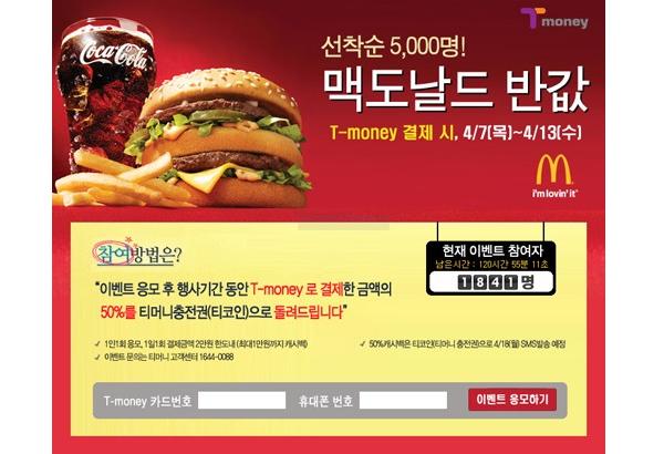 선착순 5,000명! 맥도날드 반값 T-money 결제 시, 4/7(목)~4/13(수) 참여방법은? 이벤트 응모 후 행사기간 동안 T-money로 결제한 금액의 50%를 티머니충전권(티코인)으로 돌려드립니다! 현재 이벤트 참여자 1,834명 남은시간: 12시간 52분 11초 T-money 카드번호 휴대폰 번호 이벤트 응모하기 * 1일 1응모, 1인1회 참여건에 한해 티코인 발송 * 50%캐시백은 행사 종료 후 4월 말에 응모 시 등록한 휴대폰으로 티코인 SMS발송 * 티머니 고객센터 1644-0088