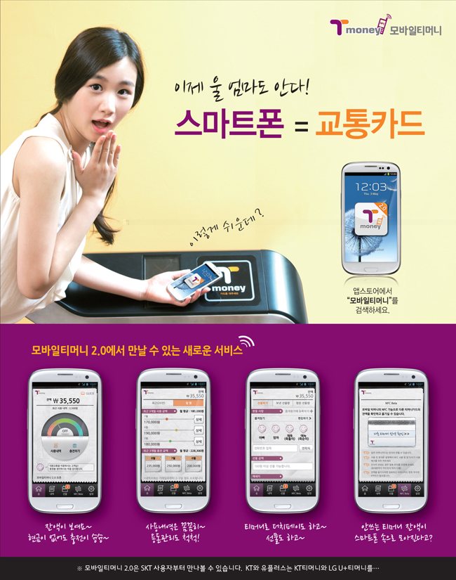 Tmoney 모바일티머니 이제 울 엄마도 안다! 스마트폰 = 교통카드 이렇게 쉬운데? 앱스토어에서 ‘모바일티머니’를 검색하세요. 모바일티머니 2.0에서 만날 수 있는 새로운 서비스 잔액이 보인다~ 요금내역, 이용내역 통합 조회! 사용내역도 캘린더로! 탑승교통도 체크! 티머니로 더치페이도 하고~ 선물도 하고~ 안되는 티머니 잔액이 스마트폰 통신 요금차감? * 모바일티머니 2.0은 SKT 사용자부터 만나볼 수 있습니다. KTF와 유플러스는 K티머니와 LG U+티머니를…