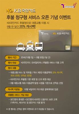 KB국민카드 후불 청구형 서비스 오픈 기념 이벤트 KB국민카드 후불형으로 대중교통 이용 시 9월 한 달간 20% 캐시백! 행사 기간 2024년 9월 1일부터 9월 30일 한달간 행사 대항 KB국민카드 모바일티머니 후불형 서비스 이용 고객 행사 내용 대중교통(버스 및 지하철/택시 제외) 이용금액의 20% 캐시백, 최대 2천원, 선착순 3만명 KB국민카드 후불형 기존 회원 및 신규 회원 대상 9월 대중교통 최초 이용금액 발생 시점율 깁준으로 선착순 선정 캐시백 지급일 10월 14일까지 카드대금 결제계좌로 입금 후불형 서비스 가인 대상 본인명의 휴대폰 + 본인명의 KB국민 신용카드 보유 고객(가족카드, 체크카드 및 법인카드 이용 불가) 본 행사는 선착순 참여 이벤트로 조기 마감될 수 있습니다.