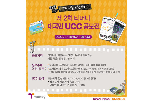 티머니를 표현하라! 제 2회 티머니 대국민 UCC 공모전 응모기간 11월 19일 부터 12월 14일까지 응모자격 티머니를 사용하는 전국민 누구나 참여가능 개인 혹은 팀 팀은 3명 이하 응모주제 3가지 중 택1 티머니를 표현하라! 다양한 결제처, 문화, 혜택 등을 표현 모바일티머니 3.0을 표현하라! 기능, 사용혜택, 편의성 등을 표현 T캘린더를 표현하라! 일상생활에서 스마트하게 사용하는 방법 등을 표현 UCC형식 1분 이하 영상 웹CF, TV, UCC 등 자유형식 최대 3개 작품까지 응모 가능 유튜브에 업로드 가능한 모든 형식 smart tmoney stylish life